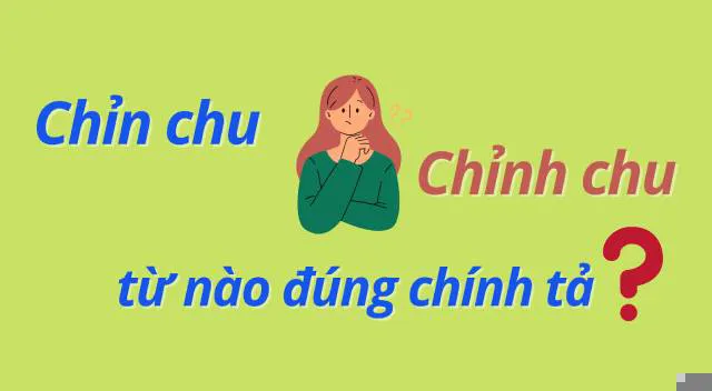 Chỉn chu hay chỉnh chu? Nếu bạn chưa biết từ nào đúng thì đừng bỏ qua bài viết