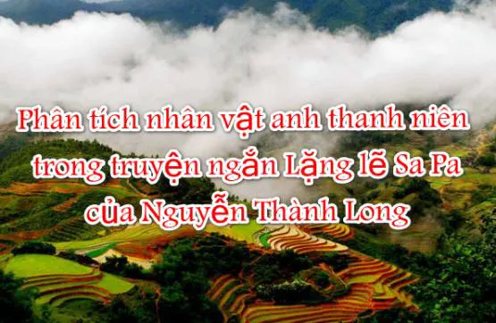 Phân tích nhân vật anh thanh niên trong Lặng lẽ Sa Pa